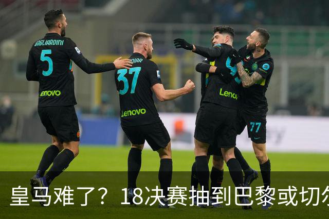 皇马难了？1/8决赛抽到巴黎或切尔西可能性达5成